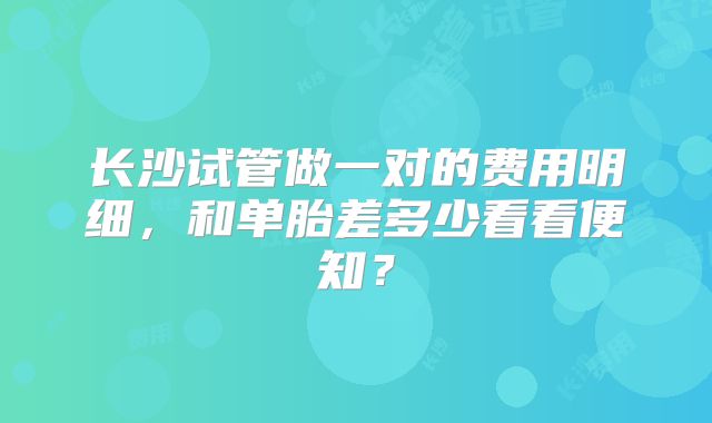 长沙试管做一对的费用明细，和单胎差多少看看便知？