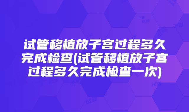 试管移植放子宫过程多久完成检查(试管移植放子宫过程多久完成检查一次)