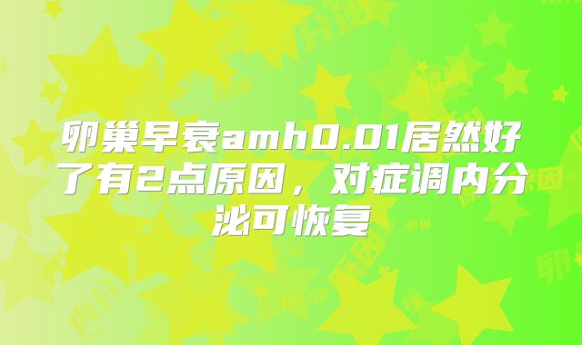 卵巢早衰amh0.01居然好了有2点原因，对症调内分泌可恢复