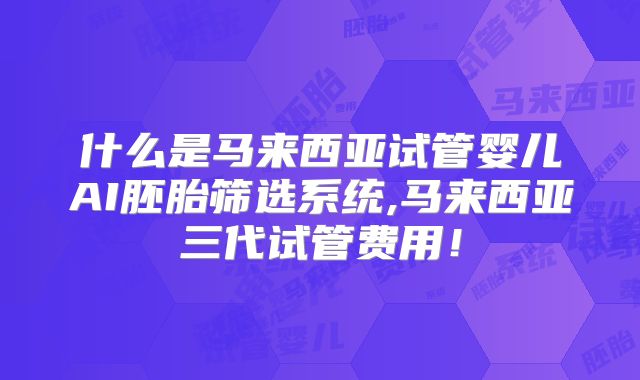 什么是马来西亚试管婴儿AI胚胎筛选系统,马来西亚三代试管费用！