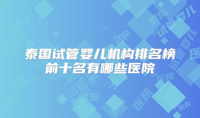 泰国试管婴儿机构排名榜前十名有哪些医院