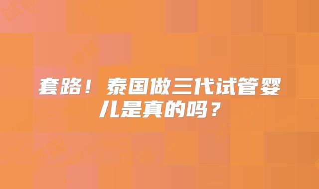 套路！泰国做三代试管婴儿是真的吗？