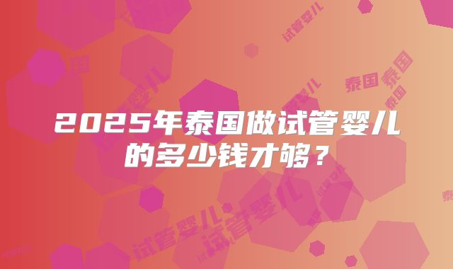 2025年泰国做试管婴儿的多少钱才够？