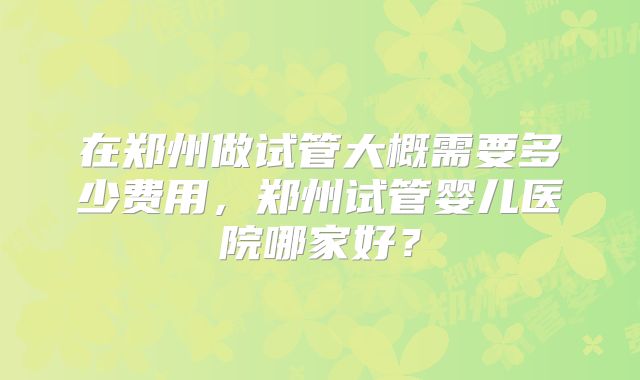 在郑州做试管大概需要多少费用，郑州试管婴儿医院哪家好？