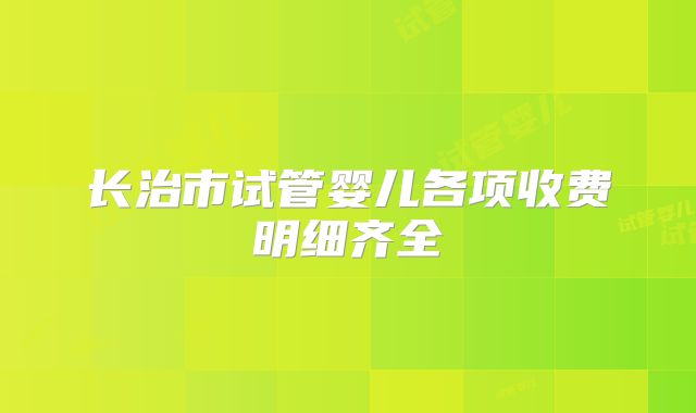 长治市试管婴儿各项收费明细齐全