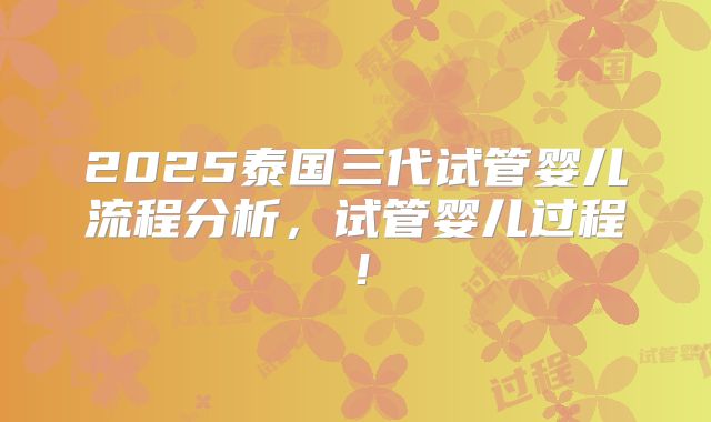 2025泰国三代试管婴儿流程分析,试管婴儿过程!