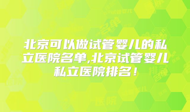 北京可以做试管婴儿的私立医院名单,北京试管婴儿私立医院排名！