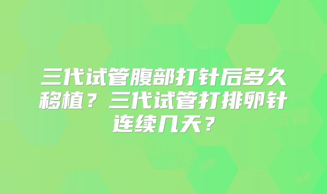 三代试管腹部打针后多久移植？三代试管打排卵针连续几天？
