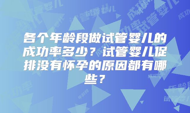 各个年龄段做试管婴儿的成功率多少?试管婴儿促排没有怀孕的原因都有哪些?