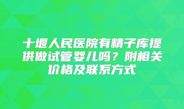 十堰人民医院有精子库提供做试管婴儿吗?附相关价格及联系方式