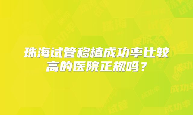 珠海试管移植成功率比较高的医院正规吗?