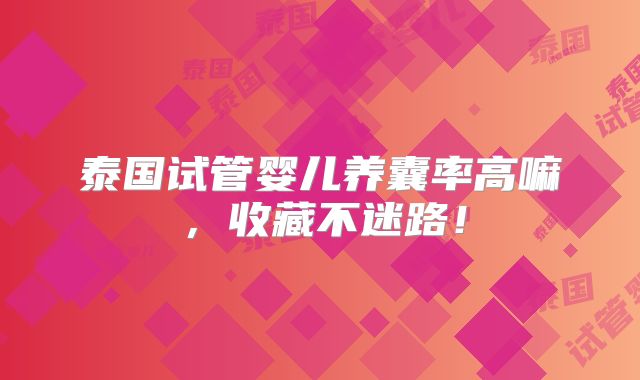 泰国试管婴儿养囊率高嘛，收藏不迷路！