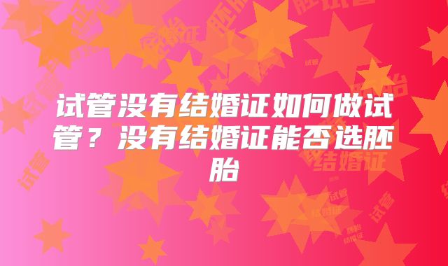 试管没有结婚证如何做试管？没有结婚证能否选胚胎