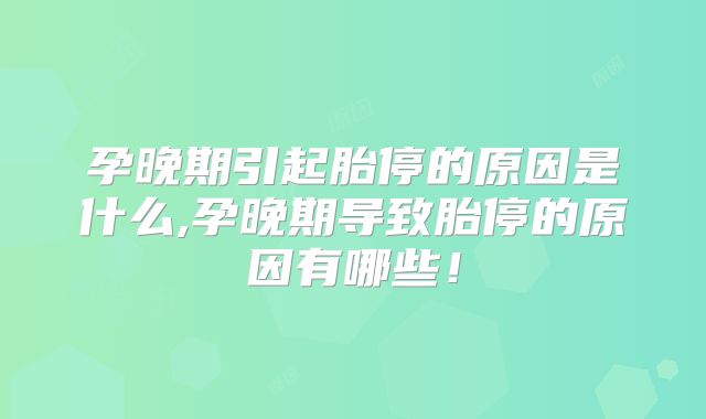 孕晚期引起胎停的原因是什么,孕晚期导致胎停的原因有哪些！
