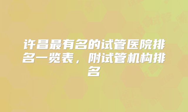 许昌最有名的试管医院排名一览表，附试管机构排名