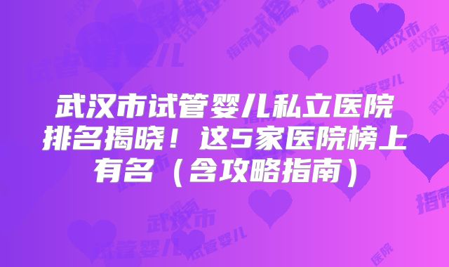 武汉市试管婴儿私立医院排名揭晓！这5家医院榜上有名（含攻略指南）