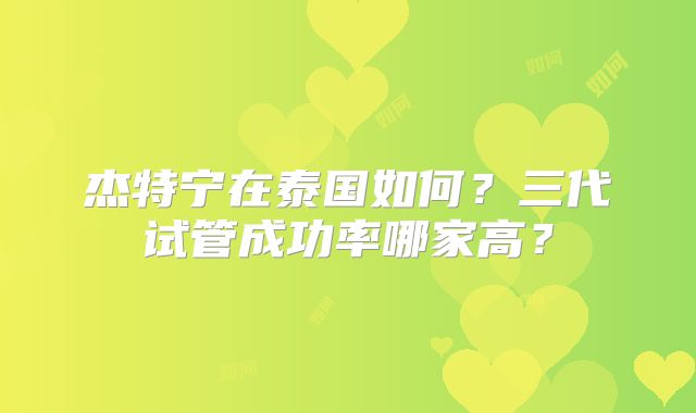 杰特宁在泰国如何？三代试管成功率哪家高？
