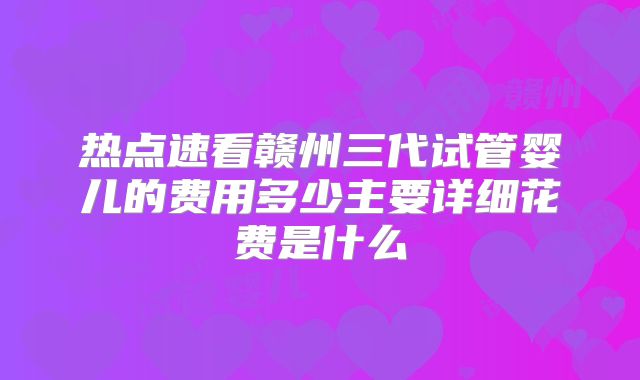 热点速看赣州三代试管婴儿的费用多少主要详细花费是什么
