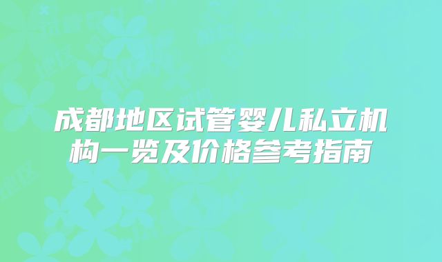 成都地区试管婴儿私立机构一览及价格参考指南