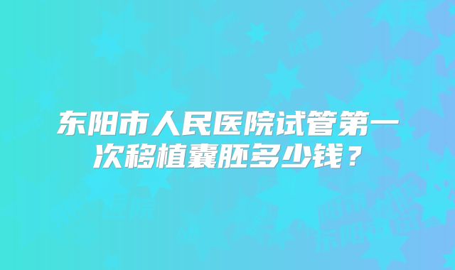 东阳市人民医院试管第一次移植囊胚多少钱？