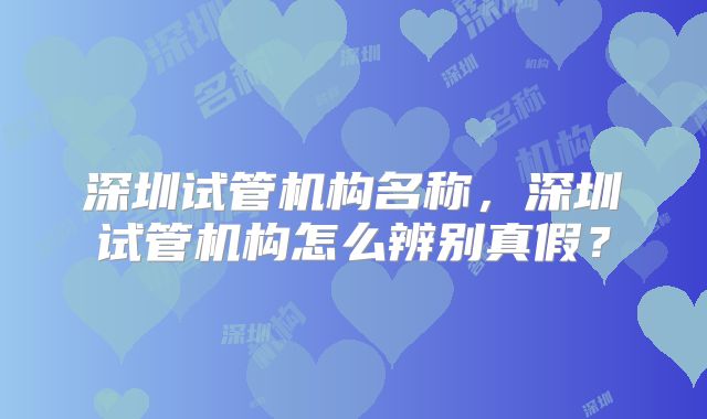 深圳试管机构名称，深圳试管机构怎么辨别真假？
