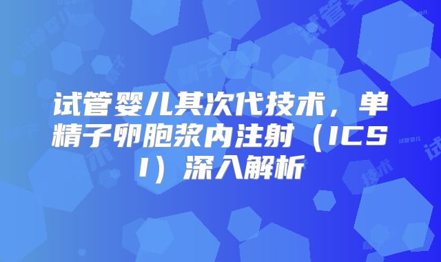 试管婴儿其次代技术，单精子卵胞浆内注射（ICSI）深入解析