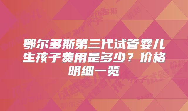 鄂尔多斯第三代试管婴儿生孩子费用是多少？价格明细一览