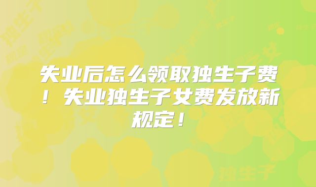 失业后怎么领取独生子费！失业独生子女费发放新规定！