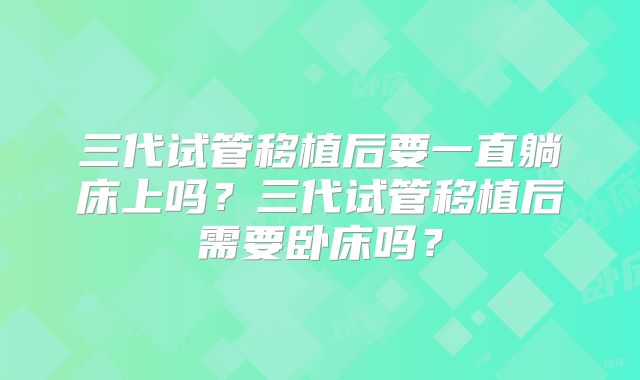 三代试管移植后要一直躺床上吗?三代试管移植后需要卧床吗?