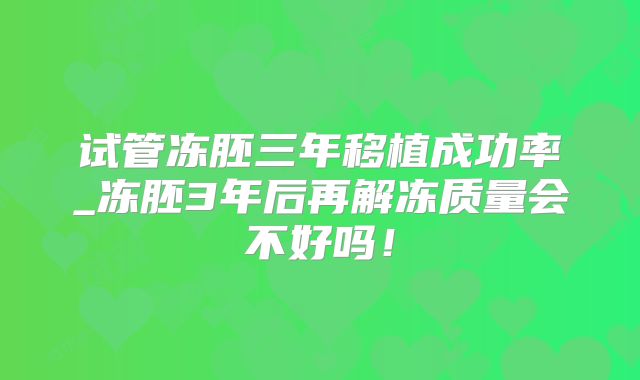试管冻胚三年移植成功率_冻胚3年后再解冻质量会不好吗！