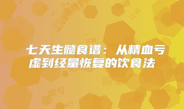 ‌七天生髓食谱：从精血亏虚到经量恢复的饮食法‌