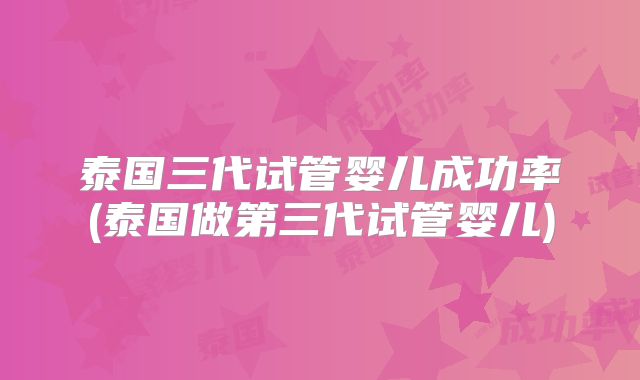 泰国三代试管婴儿成功率(泰国做第三代试管婴儿)