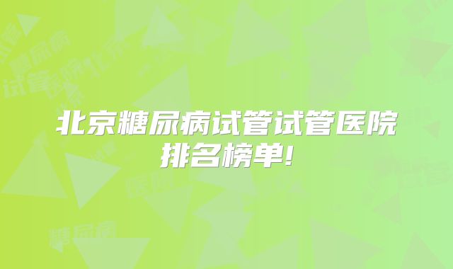 北京糖尿病试管试管医院排名榜单!
