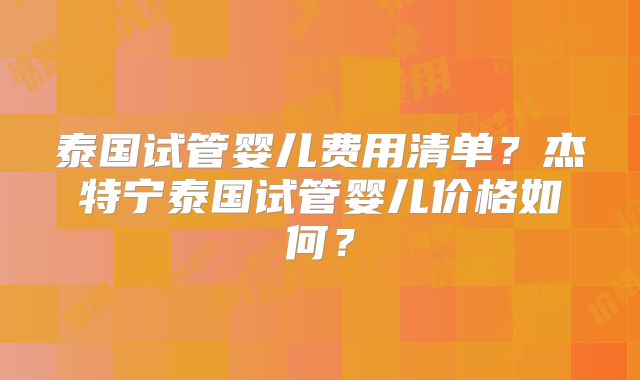 泰国试管婴儿费用清单？杰特宁泰国试管婴儿价格如何？