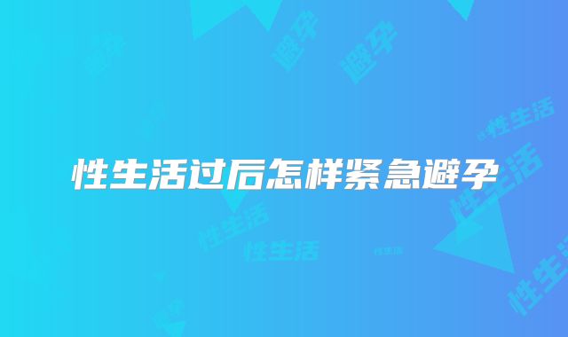 性生活过后怎样紧急避孕