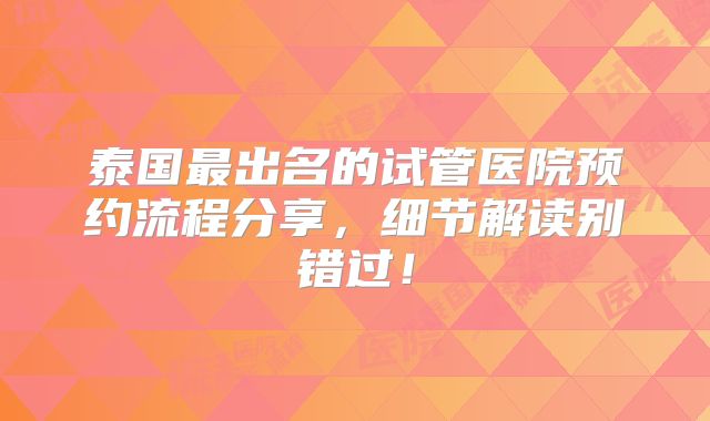 泰国最出名的试管医院预约流程分享,细节解读别错过!