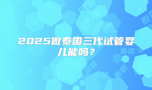 2025做泰国三代试管婴儿能吗？