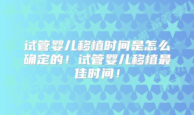 试管婴儿移植时间是怎么确定的！试管婴儿移植最佳时间！