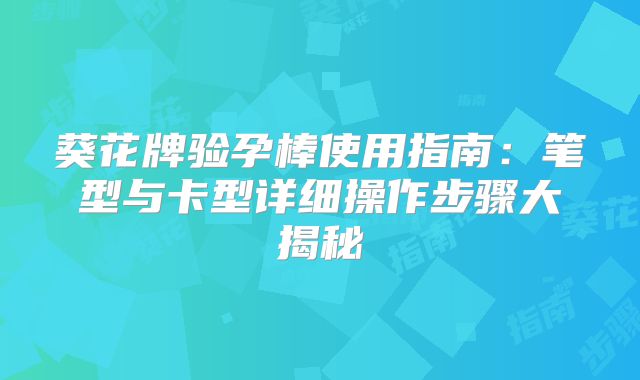 葵花牌验孕棒使用指南:笔型与卡型详细操作步骤大揭秘