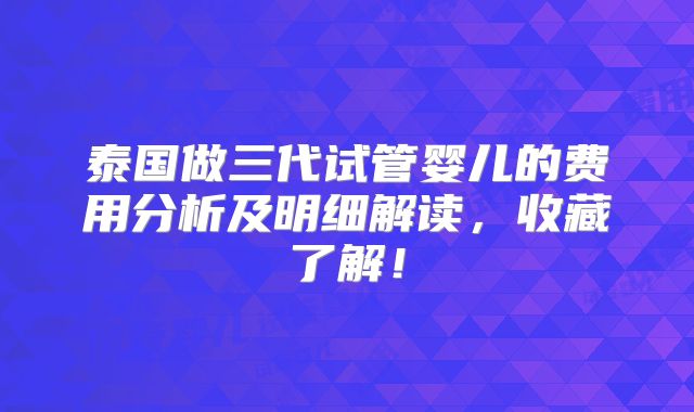 泰国做三代试管婴儿的费用分析及明细解读,收藏了解!