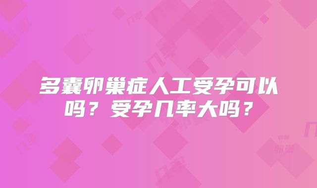 多囊卵巢症人工受孕可以吗？受孕几率大吗？