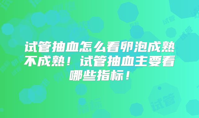 试管抽血怎么看卵泡成熟不成熟！试管抽血主要看哪些指标！