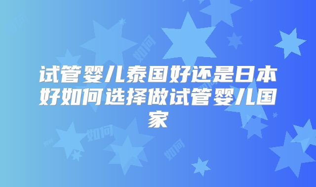 试管婴儿泰国好还是日本好如何选择做试管婴儿国家