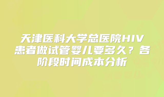 天津医科大学总医院HIV患者做试管婴儿要多久？各阶段时间成本分析