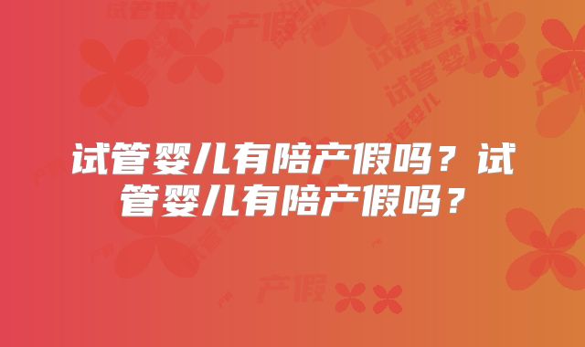 试管婴儿有陪产假吗？试管婴儿有陪产假吗？
