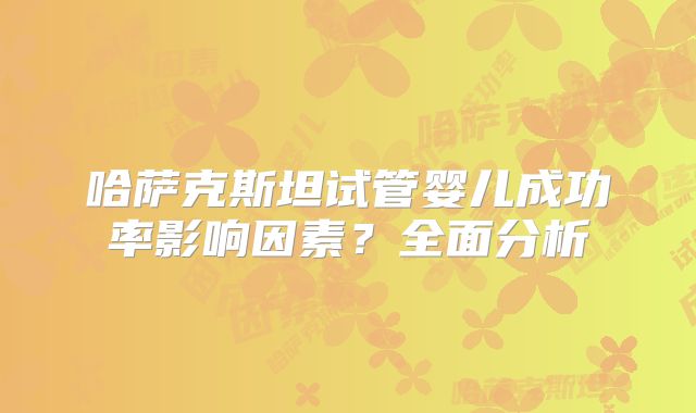哈萨克斯坦试管婴儿成功率影响因素？全面分析
