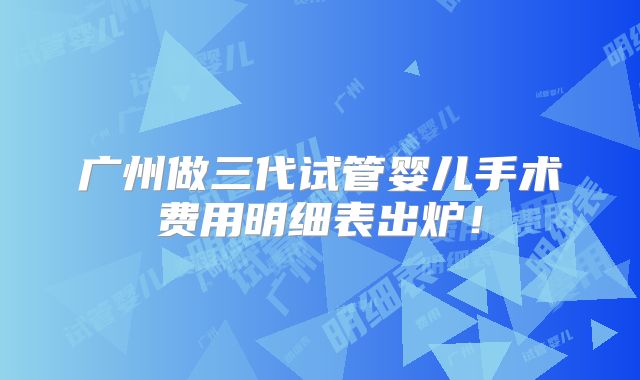 广州做三代试管婴儿手术费用明细表出炉!
