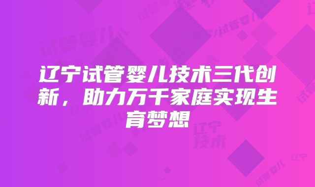 辽宁试管婴儿技术三代创新，助力万千家庭实现生育梦想