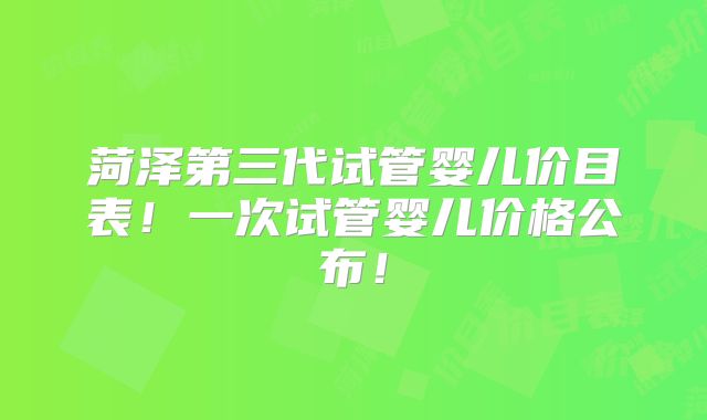 菏泽第三代试管婴儿价目表!一次试管婴儿价格公布!