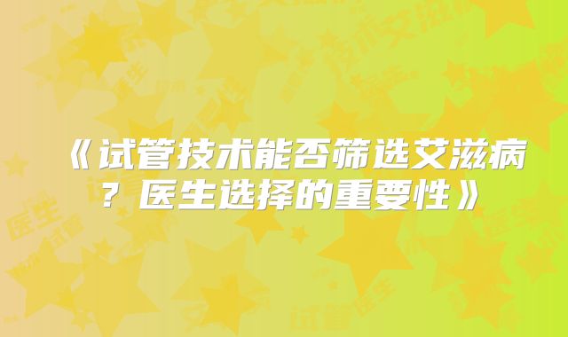 《试管技术能否筛选艾滋病?医生选择的重要性》